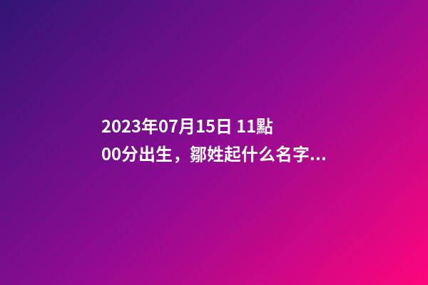 2023年07月15日 11點00分出生，鄒姓起什么名字好聽？名字要八字